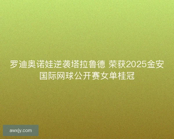罗迪奥诺娃逆袭塔拉鲁德 荣获2025金安国际网球公开赛女单桂冠