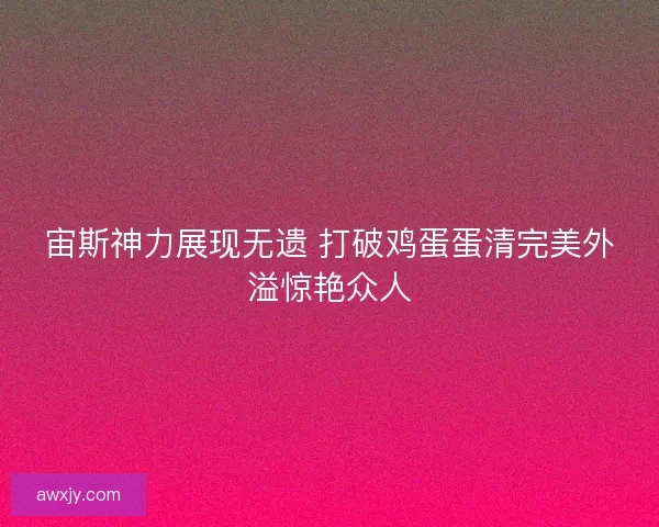 宙斯神力展现无遗 打破鸡蛋蛋清完美外溢惊艳众人