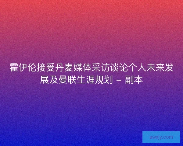 霍伊伦接受丹麦媒体采访谈论个人未来发展及曼联生涯规划 - 副本