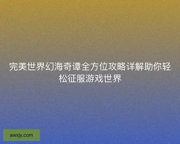完美世界幻海奇谭全方位攻略详解助你轻松征服游戏世界