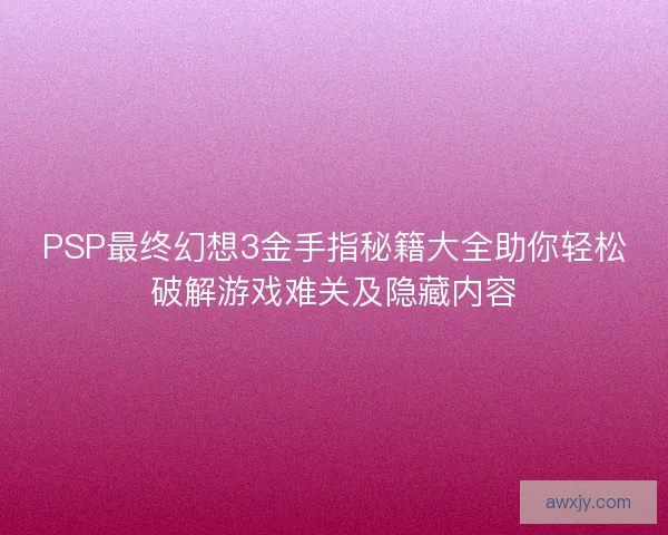 PSP最终幻想3金手指秘籍大全助你轻松破解游戏难关及隐藏内容