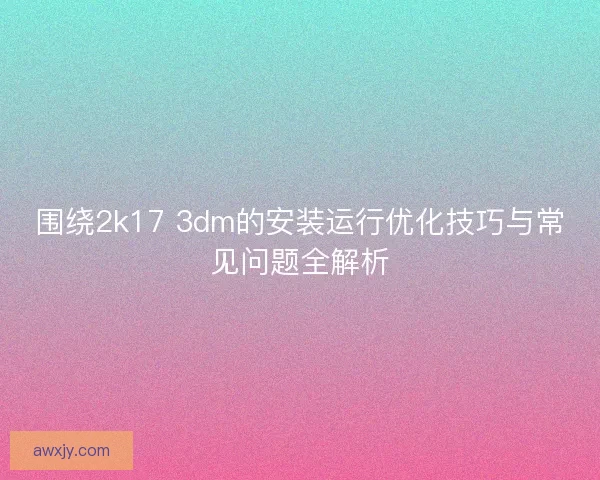围绕2k17 3dm的安装运行优化技巧与常见问题全解析