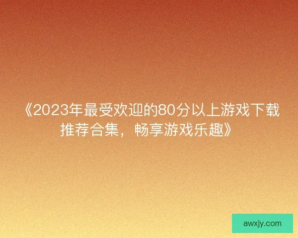 《2023年最受欢迎的80分以上游戏下载推荐合集，畅享游戏乐趣》