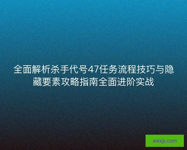 全面解析杀手代号47任务流程技巧与隐藏要素攻略指南全面进阶实战
