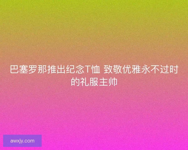 巴塞罗那推出纪念T恤 致敬优雅永不过时的礼服主帅