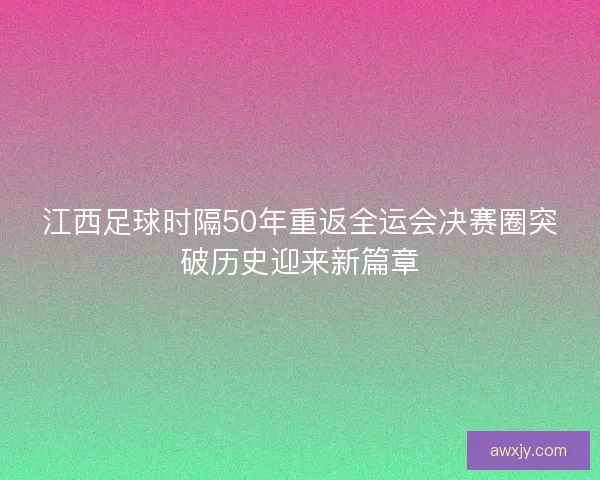 江西足球时隔50年重返全运会决赛圈突破历史迎来新篇章 江西足球时隔50年重返全运会决赛圈突破历史迎来新篇章