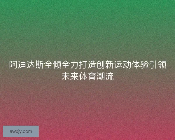 阿迪达斯全倾全力打造创新运动体验引领未来体育潮流 阿迪达斯全倾全力打造创新运动体验引领未来体育潮流