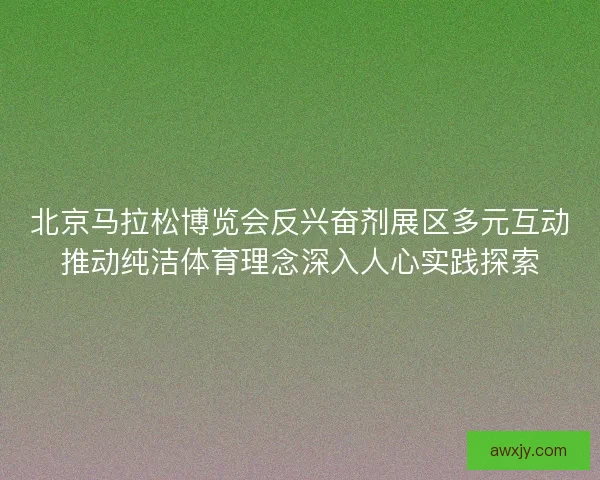 北京马拉松博览会反兴奋剂展区多元互动推动纯洁体育理念深入人心实践探索