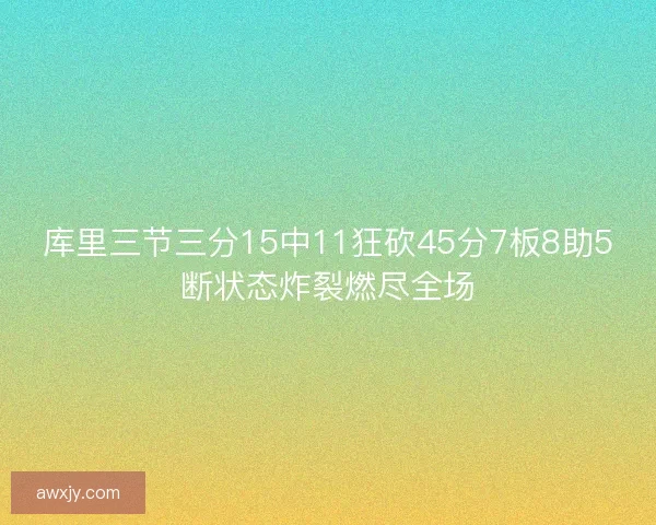 库里三节三分15中11狂砍45分7板8助5断状态炸裂燃尽全场
