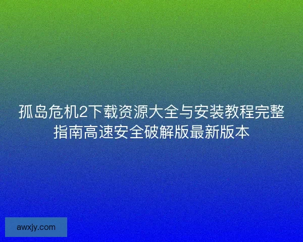 孤岛危机2下载资源大全与安装教程完整指南高速安全破解版最新版本
