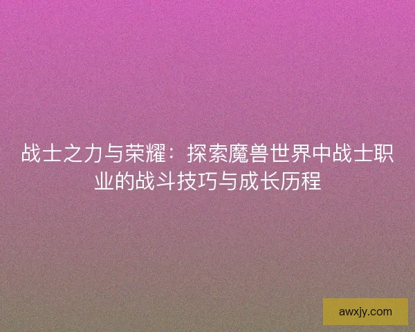 战士之力与荣耀：探索魔兽世界中战士职业的战斗技巧与成长历程