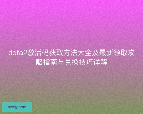 dota2激活码获取方法大全及最新领取攻略指南与兑换技巧详解