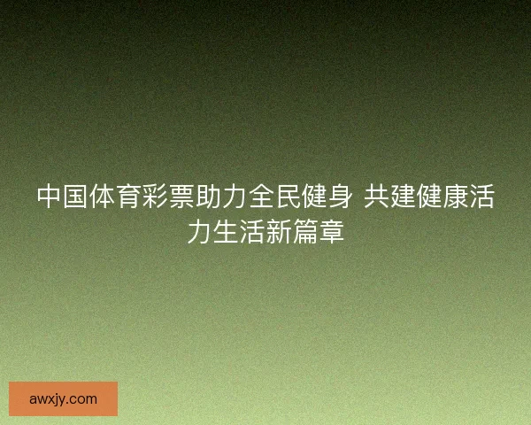 中国体育彩票助力全民健身 共建健康活力生活新篇章