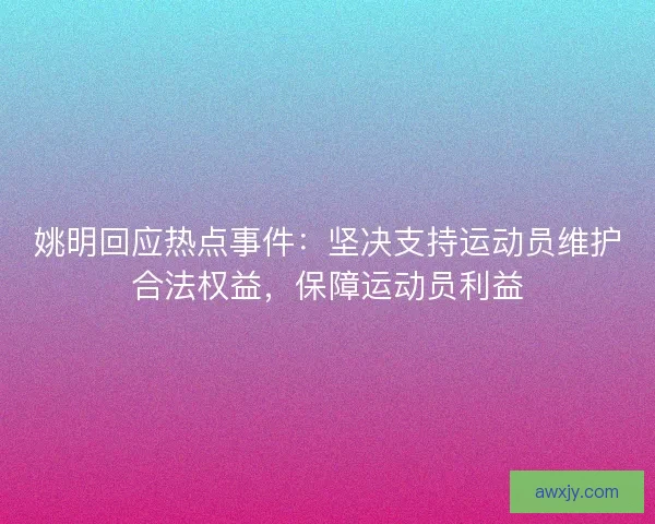 姚明回应热点事件：坚决支持运动员维护合法权益，保障运动员利益