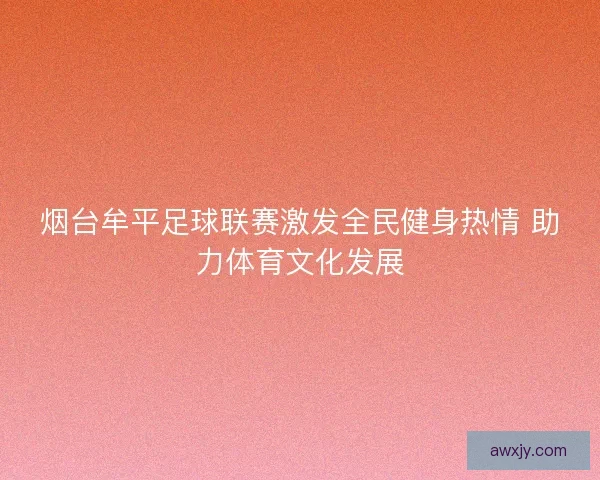 烟台牟平足球联赛激发全民健身热情 助力体育文化发展 烟台牟平足球联赛激发全民健身热情 助力体育文化发展