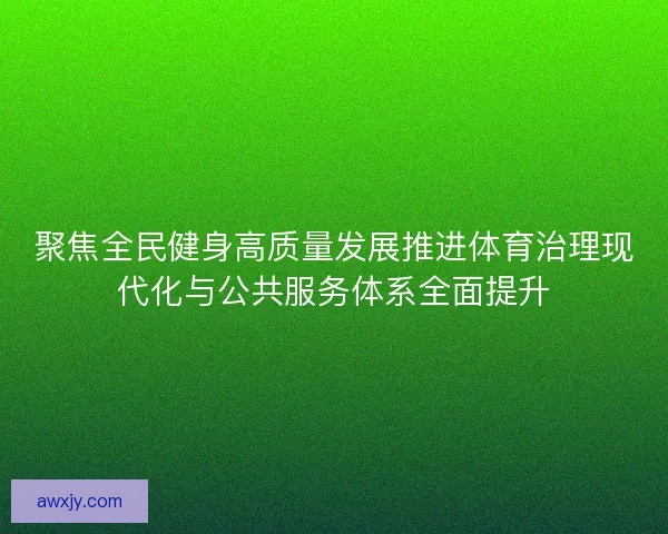 聚焦全民健身高质量发展推进体育治理现代化与公共服务体系全面提升 聚焦全民健身高质量发展推进体育治理现代化与公共服务体系全面提升