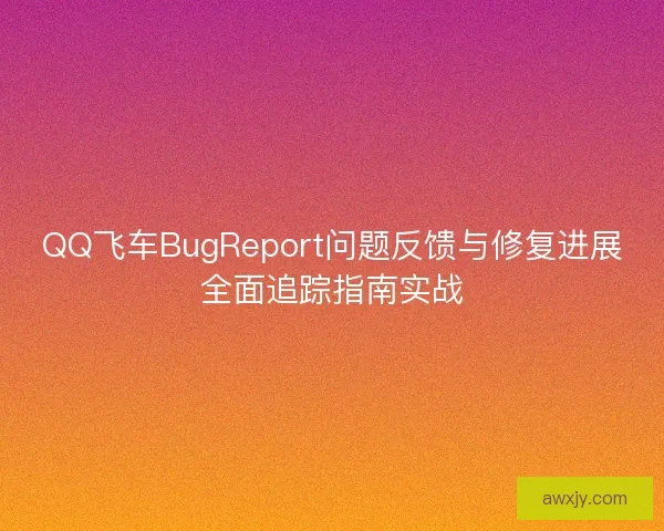 QQ飞车BugReport问题反馈与修复进展全面追踪指南实战 QQ飞车BugReport问题反馈与修复进展全面追踪指南实战