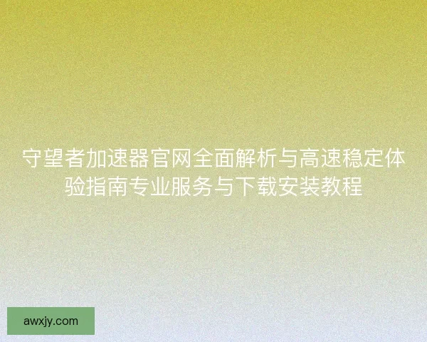 守望者加速器官网全面解析与高速稳定体验指南专业服务与下载安装教程