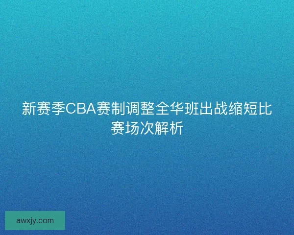 新赛季CBA赛制调整全华班出战缩短比赛场次解析