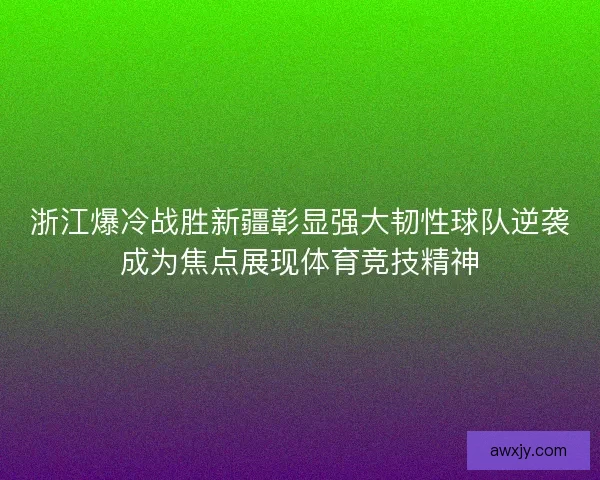 浙江爆冷战胜新疆彰显强大韧性球队逆袭成为焦点展现体育竞技精神