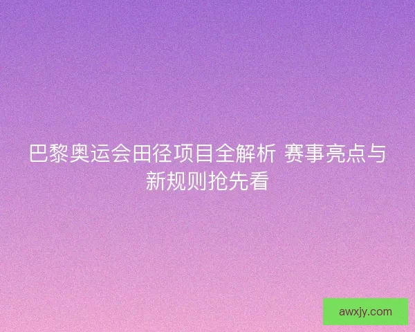 巴黎奥运会田径项目全解析 赛事亮点与新规则抢先看