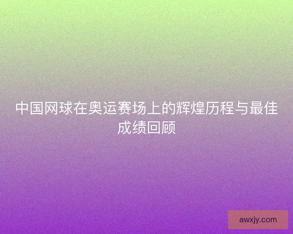 中国网球在奥运赛场上的辉煌历程与最佳成绩回顾