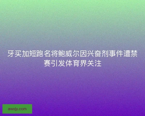 牙买加短跑名将鲍威尔因兴奋剂事件遭禁赛引发体育界关注