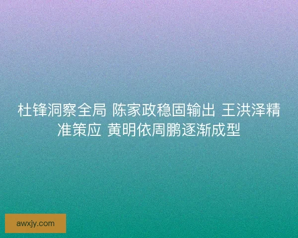 杜锋洞察全局 陈家政稳固输出 王洪泽精准策应 黄明依周鹏逐渐成型