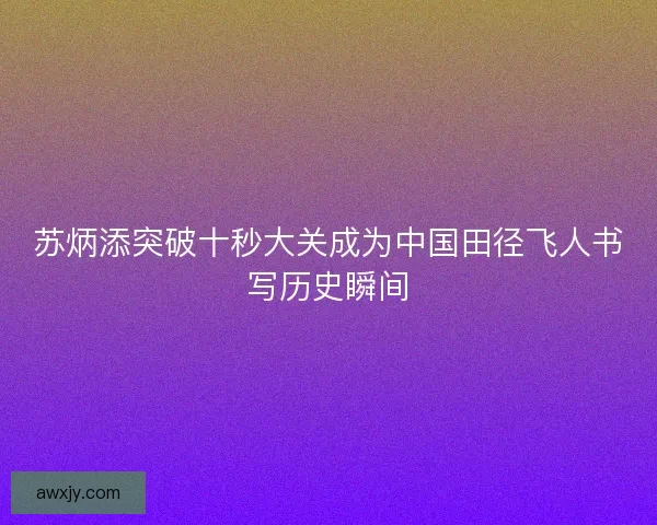 苏炳添突破十秒大关成为中国田径飞人书写历史瞬间