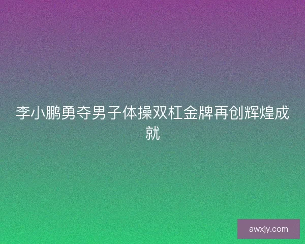 李小鹏勇夺男子体操双杠金牌再创辉煌成就 李小鹏勇夺男子体操双杠金牌再创辉煌成就