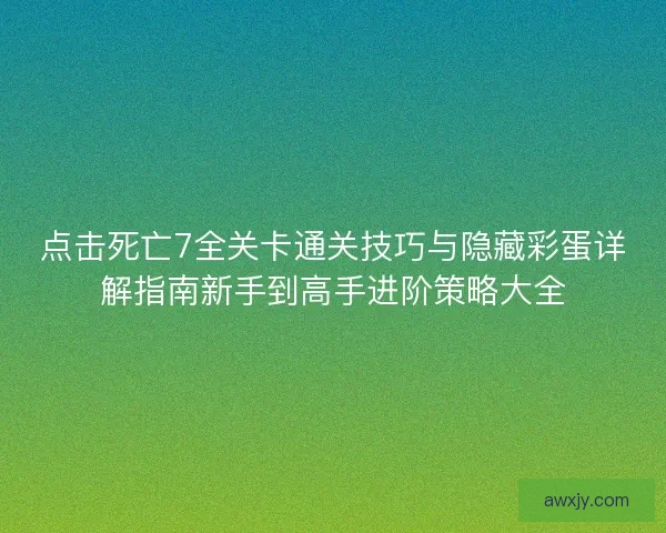 点击死亡7全关卡通关技巧与隐藏彩蛋详解指南新手到高手进阶策略大全