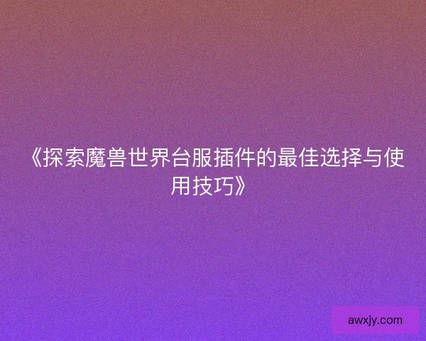 《探索魔兽世界台服插件的最佳选择与使用技巧》