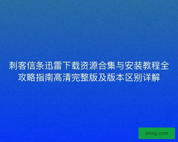 刺客信条迅雷下载资源合集与安装教程全攻略指南高清完整版及版本区别详解