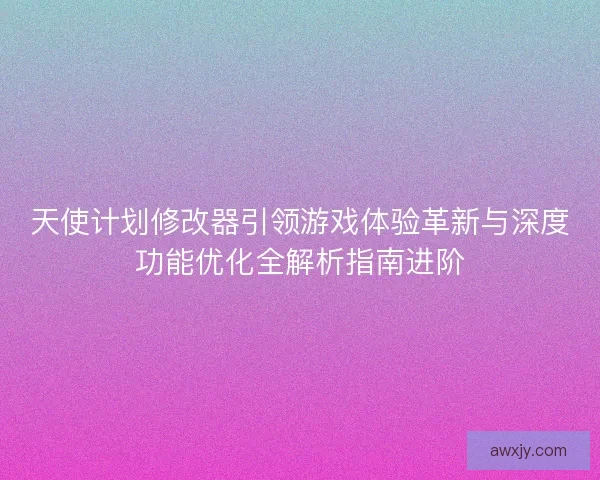 天使计划修改器引领游戏体验革新与深度功能优化全解析指南进阶
