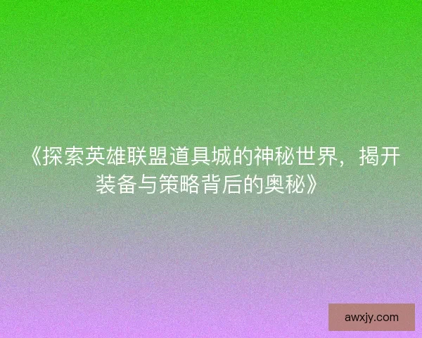 《探索英雄联盟道具城的神秘世界，揭开装备与策略背后的奥秘》