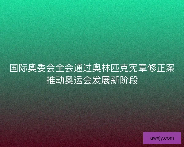国际奥委会全会通过奥林匹克宪章修正案推动奥运会发展新阶段